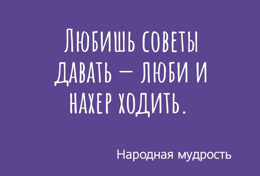 Мама любит давать советы. Любишь советы давать люби и нахер ходить.